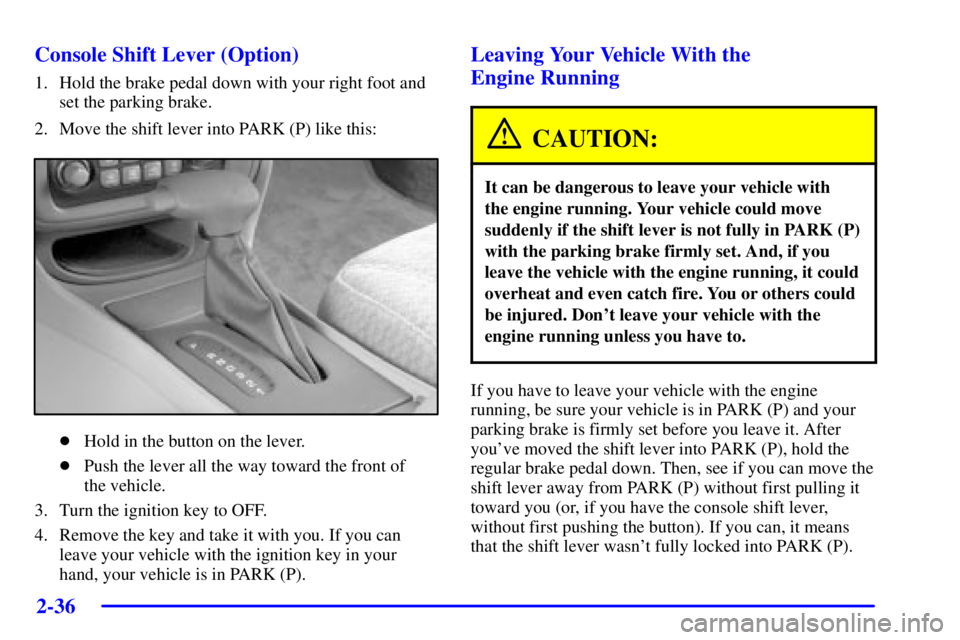 PONTIAC BONNEVILLE 2002  Owners Manual 2-36
Console Shift Lever (Option)
1. Hold the brake pedal down with your right foot and
set the parking brake.
2. Move the shift lever into PARK (P) like this:
Hold in the button on the lever.
Push 