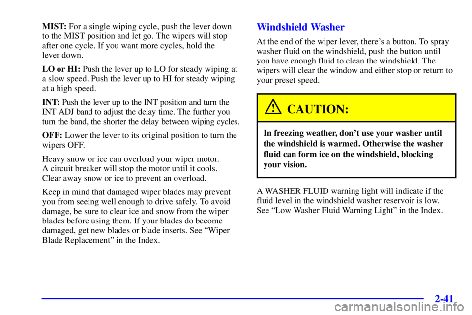 PONTIAC BONNEVILLE 2001  Owners Manual 2-41
MIST: For a single wiping cycle, push the lever down
to the MIST position and let go. The wipers will stop
after one cycle. If you want more cycles, hold the 
lever down.
LO or HI: Push the lever