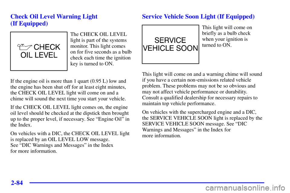 PONTIAC BONNEVILLE 2001  Owners Manual 2-84
Check Oil Level Warning Light 
(If Equipped)
The CHECK OIL LEVEL
light is part of the systems
monitor. This light comes
on for five seconds as a bulb
check each time the ignition
key is turned to