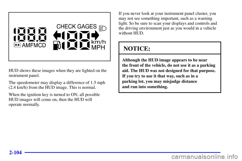 PONTIAC BONNEVILLE 2001  Owners Manual 2-104
HUD shows these images when they are lighted on the
instrument panel.
The speedometer may display a difference of 1.5 mph
(2.4 km/h) from the HUD image. This is normal.
When the ignition key is 