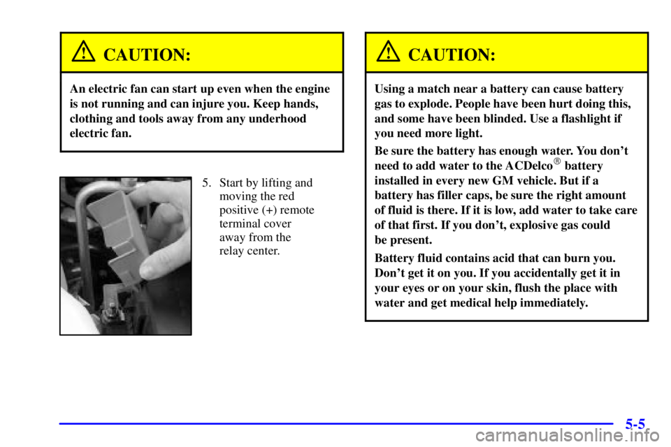 PONTIAC BONNEVILLE 2001  Owners Manual 5-5
CAUTION:
An electric fan can start up even when the engine
is not running and can injure you. Keep hands,
clothing and tools away from any underhood
electric fan.
5. Start by lifting and
moving th