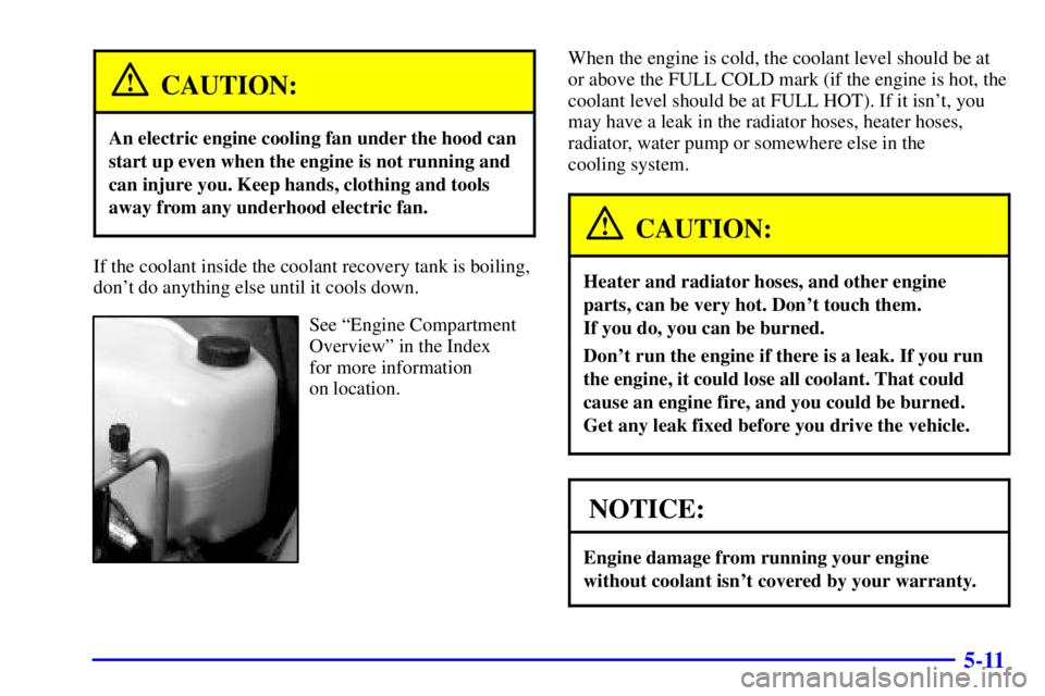 PONTIAC BONNEVILLE 2001  Owners Manual 5-11
CAUTION:
An electric engine cooling fan under the hood can
start up even when the engine is not running and
can injure you. Keep hands, clothing and tools
away from any underhood electric fan.
If