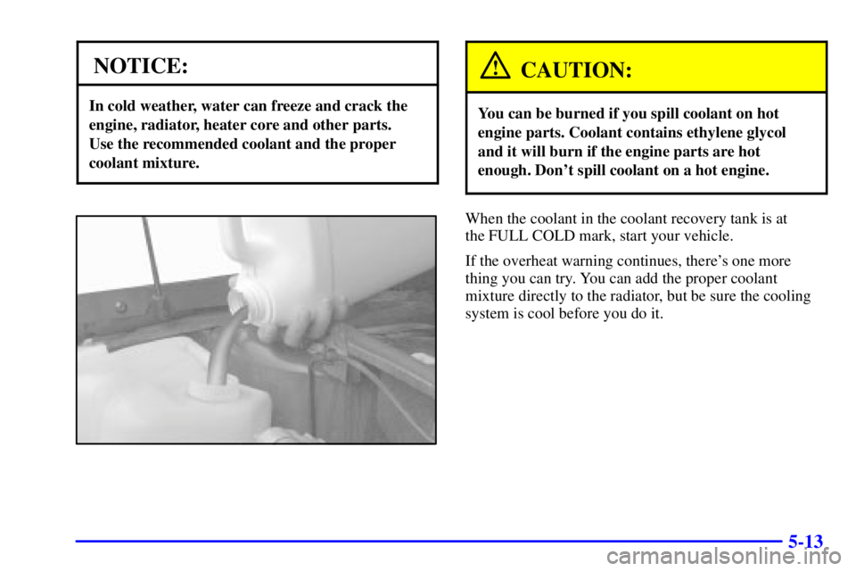 PONTIAC BONNEVILLE 2001  Owners Manual 5-13
NOTICE:
In cold weather, water can freeze and crack the
engine, radiator, heater core and other parts. 
Use the recommended coolant and the proper
coolant mixture.
CAUTION:
You can be burned if y