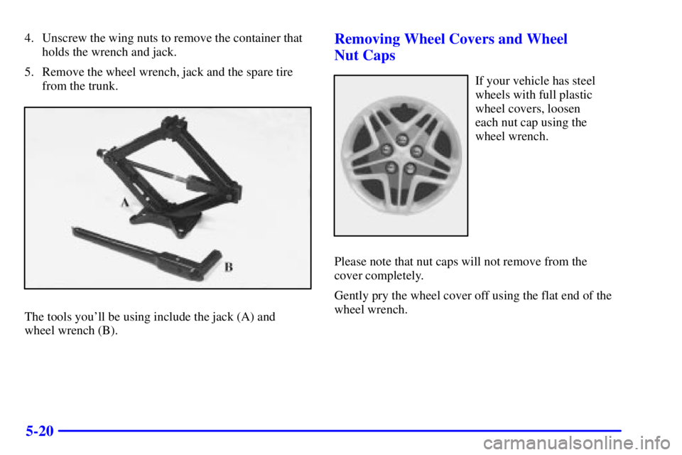 PONTIAC BONNEVILLE 2001  Owners Manual 5-20
4. Unscrew the wing nuts to remove the container that
holds the wrench and jack.
5. Remove the wheel wrench, jack and the spare tire
from the trunk.
The tools youll be using include the jack (A)
