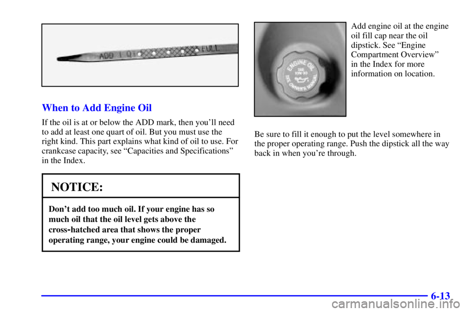 PONTIAC BONNEVILLE 2001  Owners Manual 6-13
When to Add Engine Oil
If the oil is at or below the ADD mark, then youll need
to add at least one quart of oil. But you must use the
right kind. This part explains what kind of oil to use. For
