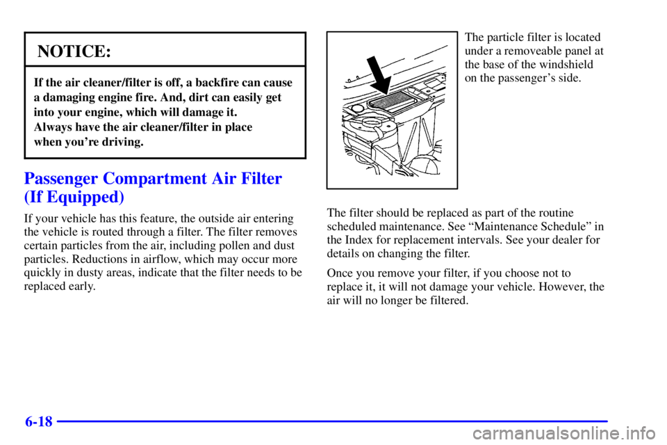 PONTIAC BONNEVILLE 2001  Owners Manual 6-18
NOTICE:
If the air cleaner/filter is off, a backfire can cause
a damaging engine fire. And, dirt can easily get
into your engine, which will damage it. 
Always have the air cleaner/filter in plac