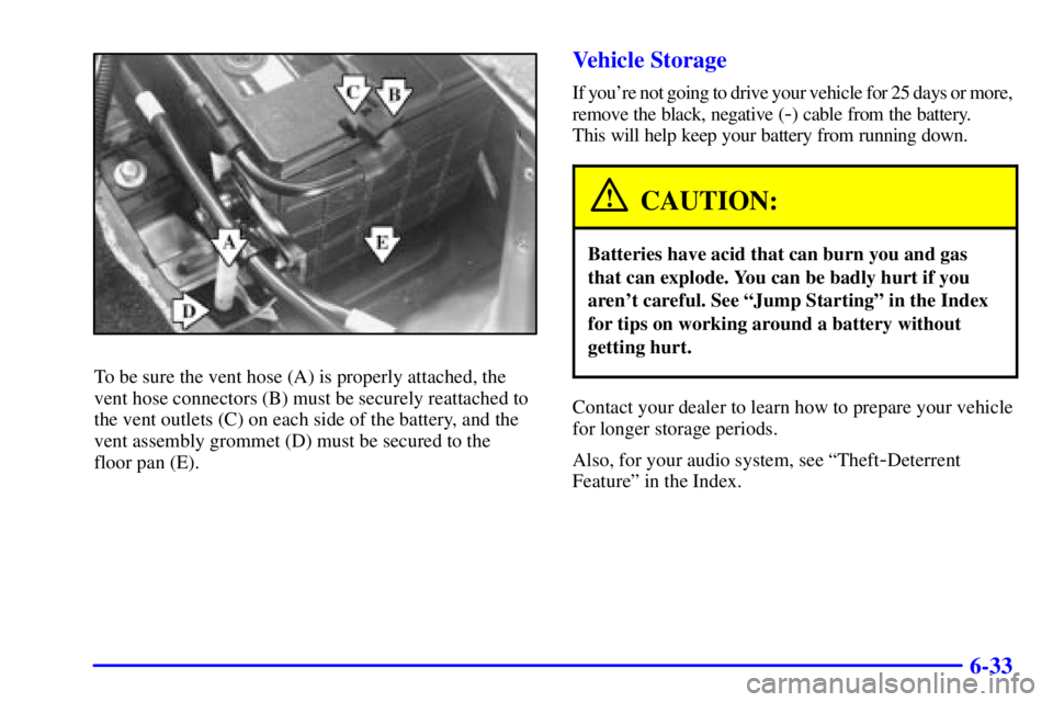 PONTIAC BONNEVILLE 2001  Owners Manual 6-33
To be sure the vent hose (A) is properly attached, the
vent hose connectors (B) must be securely reattached to
the vent outlets (C) on each side of the battery, and the
vent assembly grommet (D) 