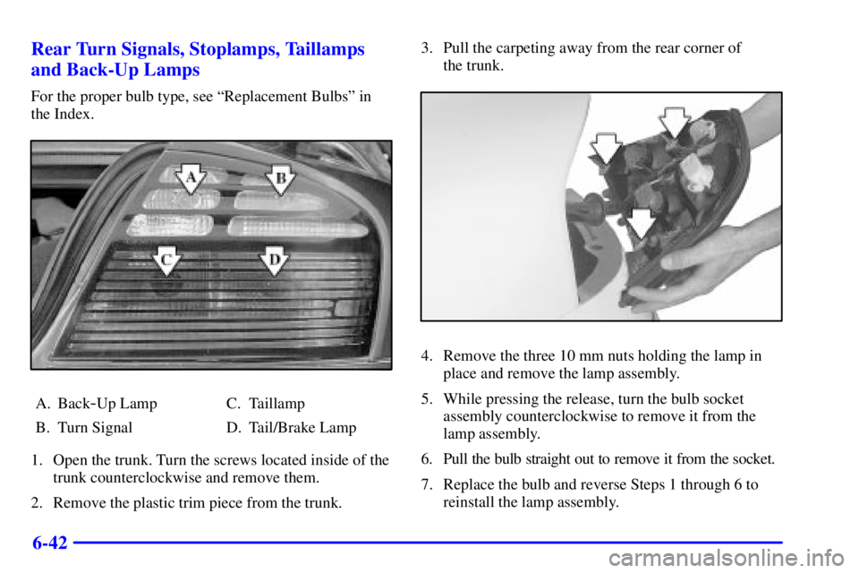 PONTIAC BONNEVILLE 2001 Owners Manual 6-42 Rear Turn Signals, Stoplamps, Taillamps
and Back-Up Lamps
For the proper bulb type, see ªReplacement Bulbsº in
the Index.
A. Back-Up Lamp
B. Turn SignalC. Taillamp
D. Tail/Brake Lamp
1. Open th PONTIAC BONNEVILLE 2001 Owners Manual 6-42 Rear Turn Signals, Stoplamps, Taillamps
and Back-Up Lamps
For the proper bulb type, see ªReplacement Bulbsº in
the Index.
A. Back-Up Lamp
B. Turn SignalC. Taillamp
D. Tail/Brake Lamp
1. Open th
