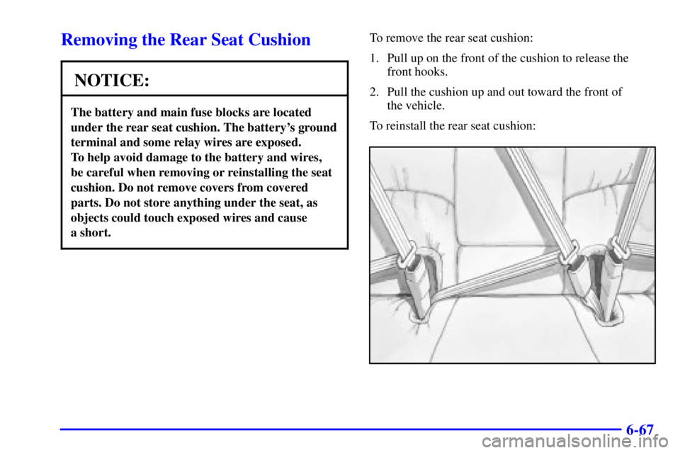 PONTIAC BONNEVILLE 2001  Owners Manual 6-67
Removing the Rear Seat Cushion
NOTICE:
The battery and main fuse blocks are located
under the rear seat cushion. The batterys ground
terminal and some relay wires are exposed. 
To help avoid dam