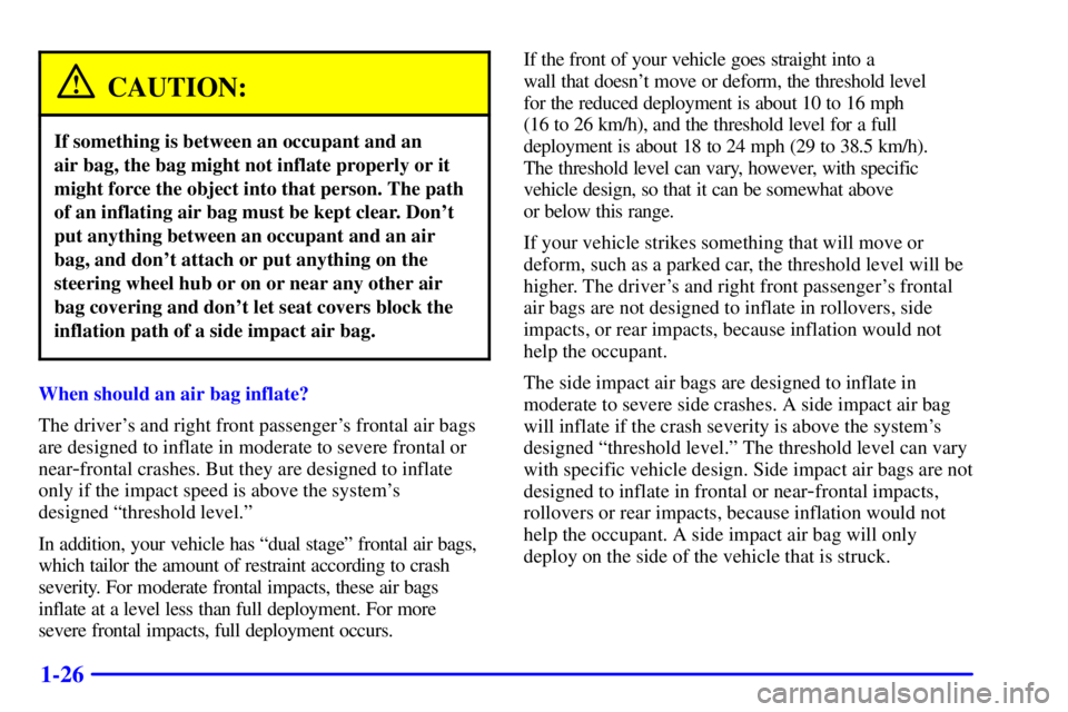 PONTIAC BONNEVILLE 2001  Owners Manual 1-26
CAUTION:
If something is between an occupant and an 
air bag, the bag might not inflate properly or it
might force the object into that person. The path
of an inflating air bag must be kept clear