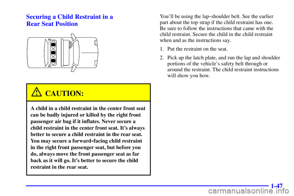 PONTIAC BONNEVILLE 2001 Workshop Manual 1-47 Securing a Child Restraint in a 
Rear Seat Position
CAUTION:
A child in a child restraint in the center front seat
can be badly injured or killed by the right front
passenger air bag if it inflat