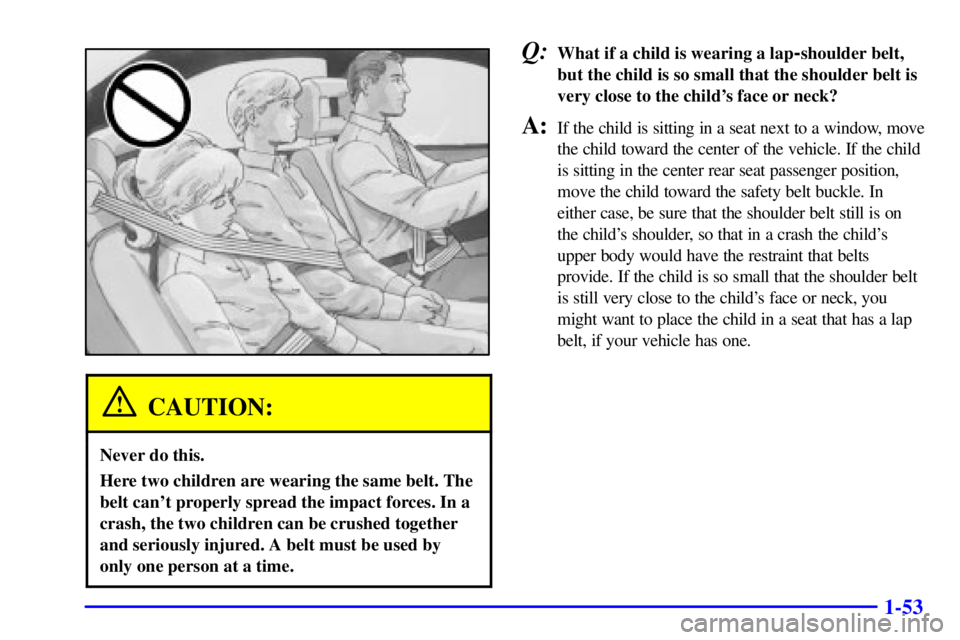 PONTIAC BONNEVILLE 2001 Repair Manual 1-53
CAUTION:
Never do this.
Here two children are wearing the same belt. The
belt cant properly spread the impact forces. In a
crash, the two children can be crushed together
and seriously injured. 