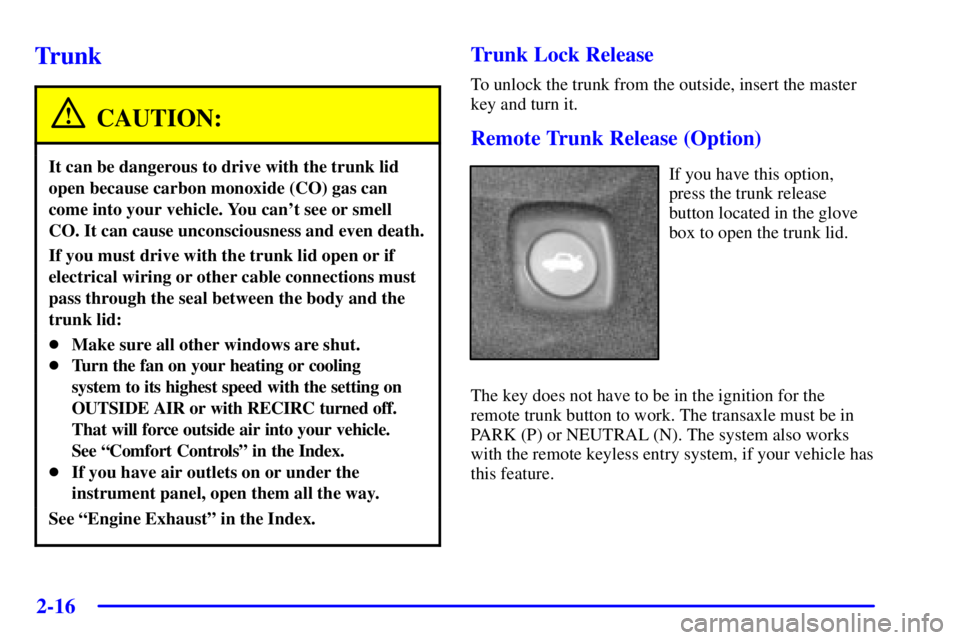 PONTIAC BONNEVILLE 2001 Manual Online 2-16
Trunk
CAUTION:
It can be dangerous to drive with the trunk lid
open because carbon monoxide (CO) gas can
come into your vehicle. You cant see or smell
CO. It can cause unconsciousness and even d