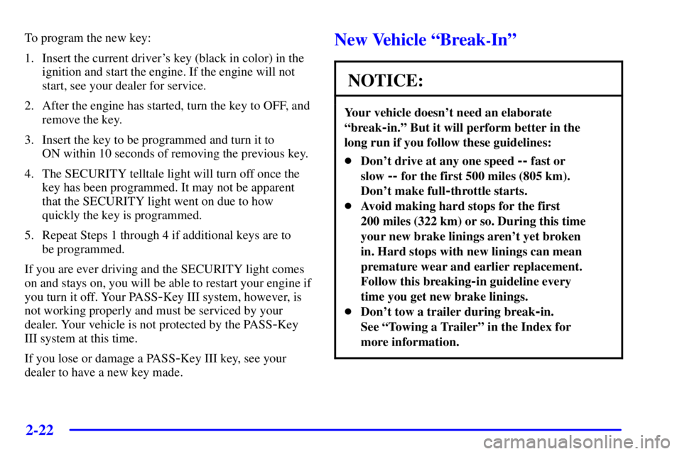 PONTIAC BONNEVILLE 2001 Manual Online 2-22
To program the new key:
1. Insert the current drivers key (black in color) in the
ignition and start the engine. If the engine will not
start, see your dealer for service.
2. After the engine ha