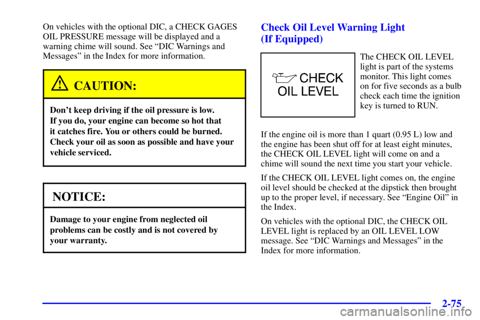PONTIAC BONNEVILLE 2000  Owners Manual 2-75
On vehicles with the optional DIC, a CHECK GAGES
OIL PRESSURE message will be displayed and a
warning chime will sound. See ªDIC Warnings and
Messagesº in the Index for more information.
CAUTIO