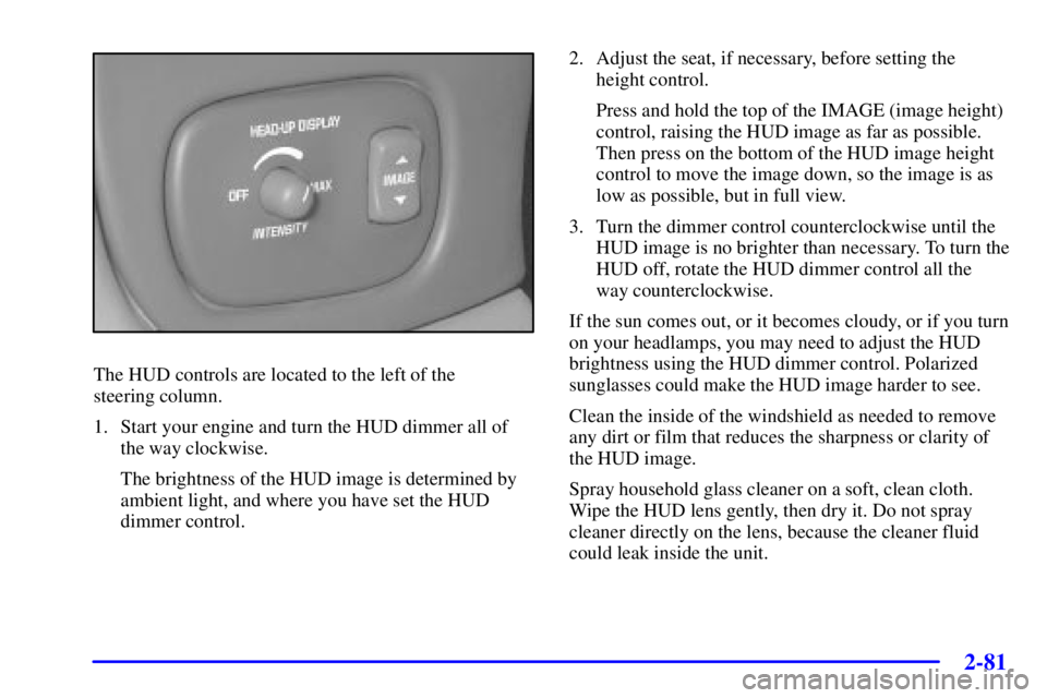PONTIAC BONNEVILLE 2000  Owners Manual 2-81
The HUD controls are located to the left of the 
steering column.
1. Start your engine and turn the HUD dimmer all of
the way clockwise.
The brightness of the HUD image is determined by
ambient l