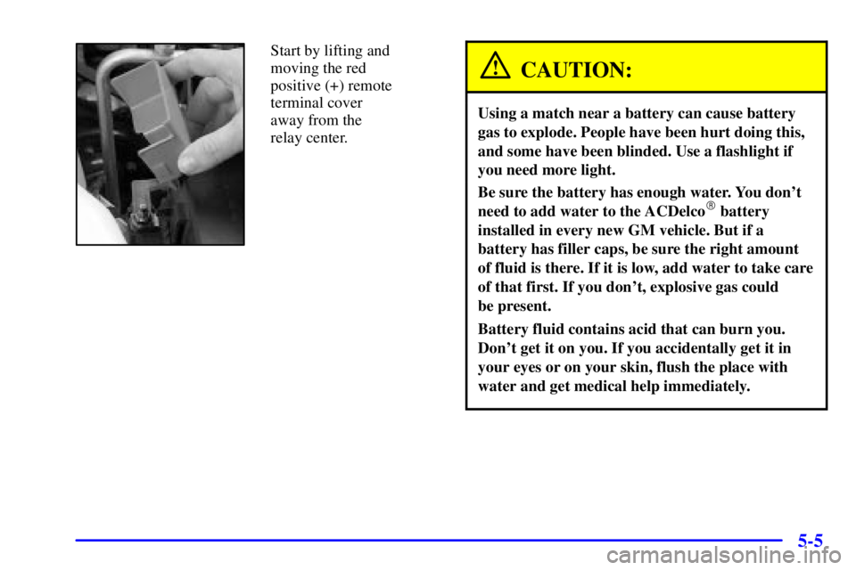 PONTIAC BONNEVILLE 2000  Owners Manual 5-5
Start by lifting and
moving the red
positive (+) remote
terminal cover 
away from the 
relay center.
CAUTION:
Using a match near a battery can cause battery
gas to explode. People have been hurt d