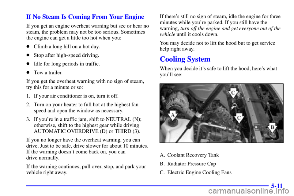 PONTIAC BONNEVILLE 2000  Owners Manual 5-11 If No Steam Is Coming From Your Engine
If you get an engine overheat warning but see or hear no
steam, the problem may not be too serious. Sometimes
the engine can get a little too hot when you:
