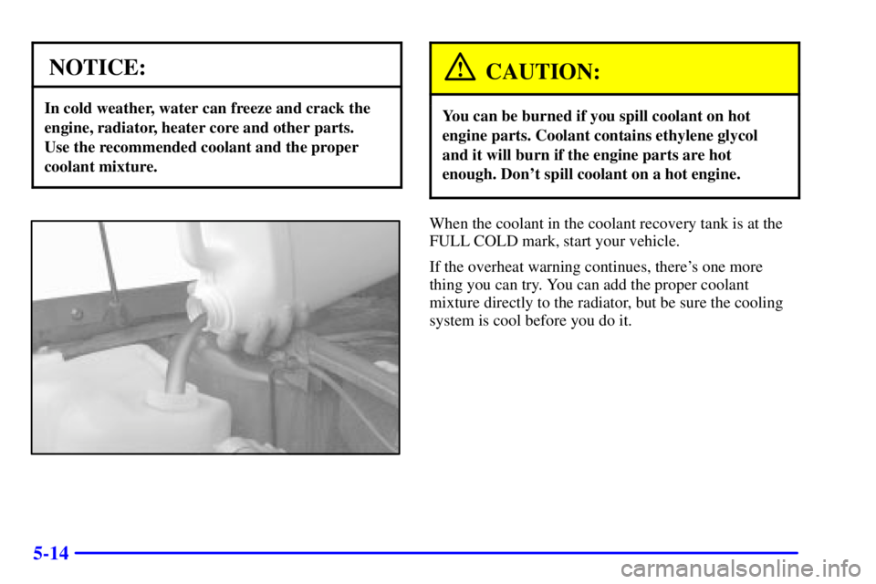 PONTIAC BONNEVILLE 2000  Owners Manual 5-14
NOTICE:
In cold weather, water can freeze and crack the
engine, radiator, heater core and other parts. 
Use the recommended coolant and the proper
coolant mixture.
CAUTION:
You can be burned if y