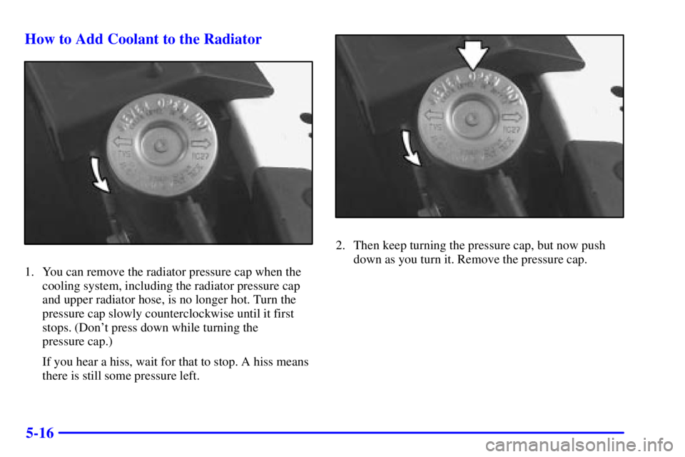 PONTIAC BONNEVILLE 2000  Owners Manual 5-16 How to Add Coolant to the Radiator
1. You can remove the radiator pressure cap when the
cooling system, including the radiator pressure cap
and upper radiator hose, is no longer hot. Turn the
pre