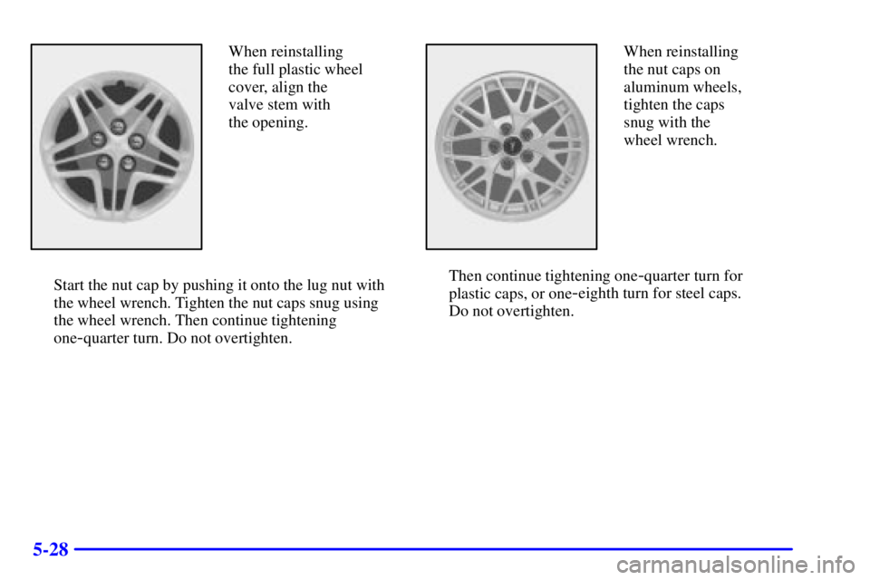 PONTIAC BONNEVILLE 2000  Owners Manual 5-28
When reinstalling
the full plastic wheel
cover, align the
valve stem with 
the opening.
Start the nut cap by pushing it onto the lug nut with
the wheel wrench. Tighten the nut caps snug using
the