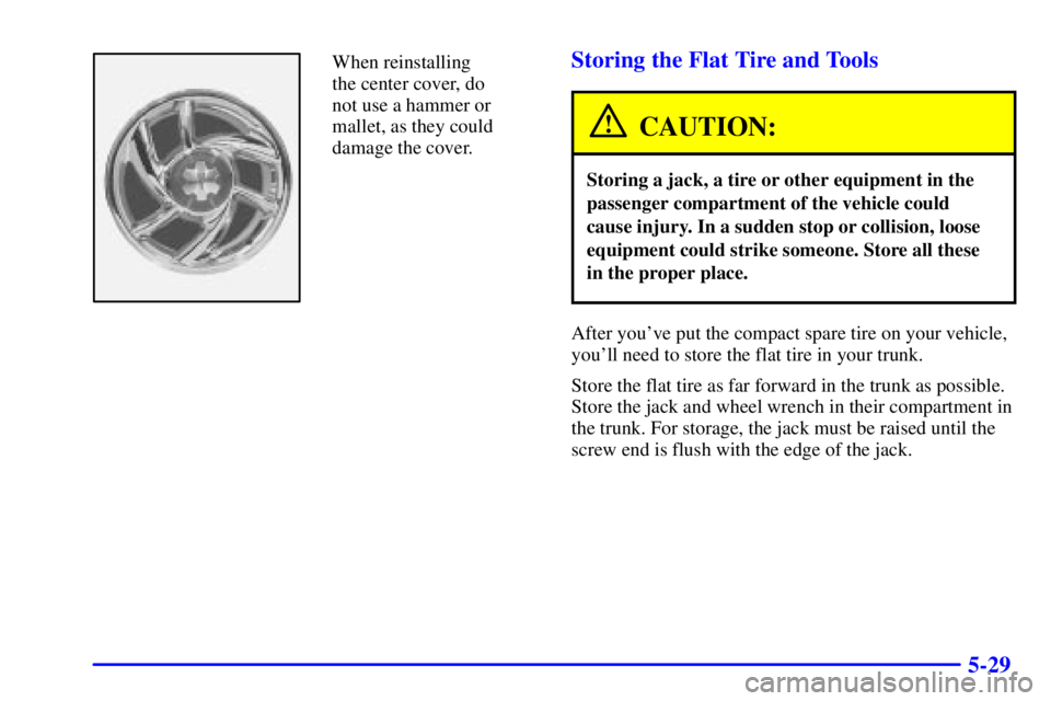 PONTIAC BONNEVILLE 2000  Owners Manual 5-29
When reinstalling
the center cover, do
not use a hammer or
mallet, as they could
damage the cover.Storing the Flat Tire and Tools
CAUTION:
Storing a jack, a tire or other equipment in the
passeng