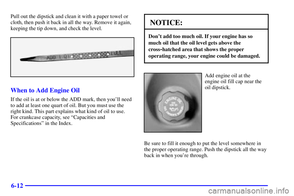 PONTIAC BONNEVILLE 2000  Owners Manual 6-12
Pull out the dipstick and clean it with a paper towel or
cloth, then push it back in all the way. Remove it again,
keeping the tip down, and check the level.
When to Add Engine Oil
If the oil is 