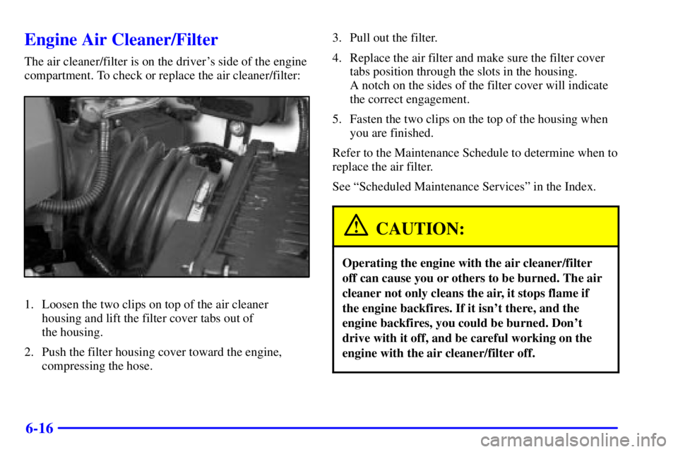 PONTIAC BONNEVILLE 2000  Owners Manual 6-16
Engine Air Cleaner/Filter
The air cleaner/filter is on the drivers side of the engine
compartment. To check or replace the air cleaner/filter:
1. Loosen the two clips on top of the air cleaner
h