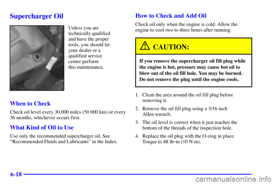 PONTIAC BONNEVILLE 2000  Owners Manual 6-18
Supercharger Oil
Unless you are
technically qualified
and have the proper
tools, you should let
your dealer or a
qualified service
center perform 
this maintenance.
When to Check
Check oil level 
