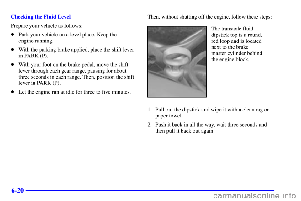PONTIAC BONNEVILLE 2000  Owners Manual 6-20
Checking the Fluid Level
Prepare your vehicle as follows:
Park your vehicle on a level place. Keep the 
engine running.
With the parking brake applied, place the shift lever
in PARK (P).
With 