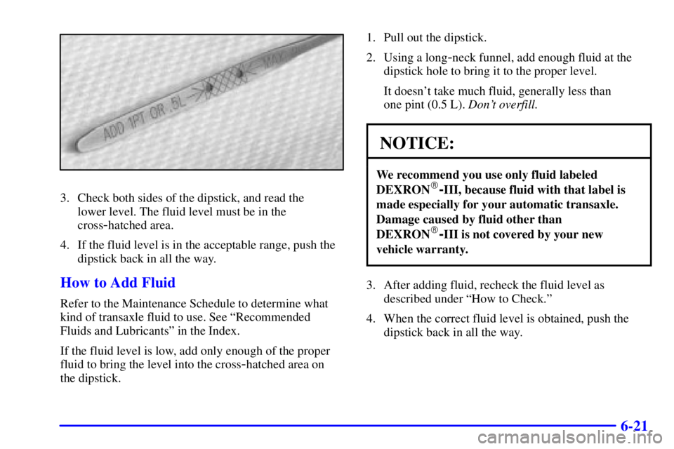 PONTIAC BONNEVILLE 2000  Owners Manual 6-21
3. Check both sides of the dipstick, and read the 
lower level. The fluid level must be in the
cross
-hatched area.
4. If the fluid level is in the acceptable range, push the
dipstick back in all