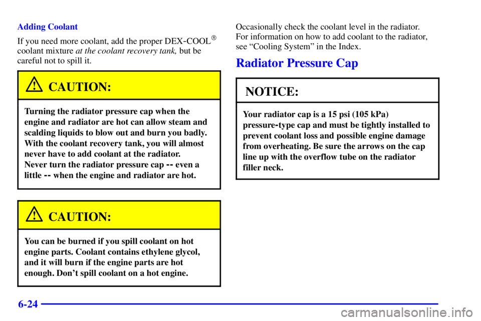 PONTIAC BONNEVILLE 2000  Owners Manual 6-24
Adding Coolant
If you need more coolant, add the proper DEX
-COOL
coolant mixture at the coolant recovery tank, but be
careful not to spill it.
CAUTION:
Turning the radiator pressure cap when th