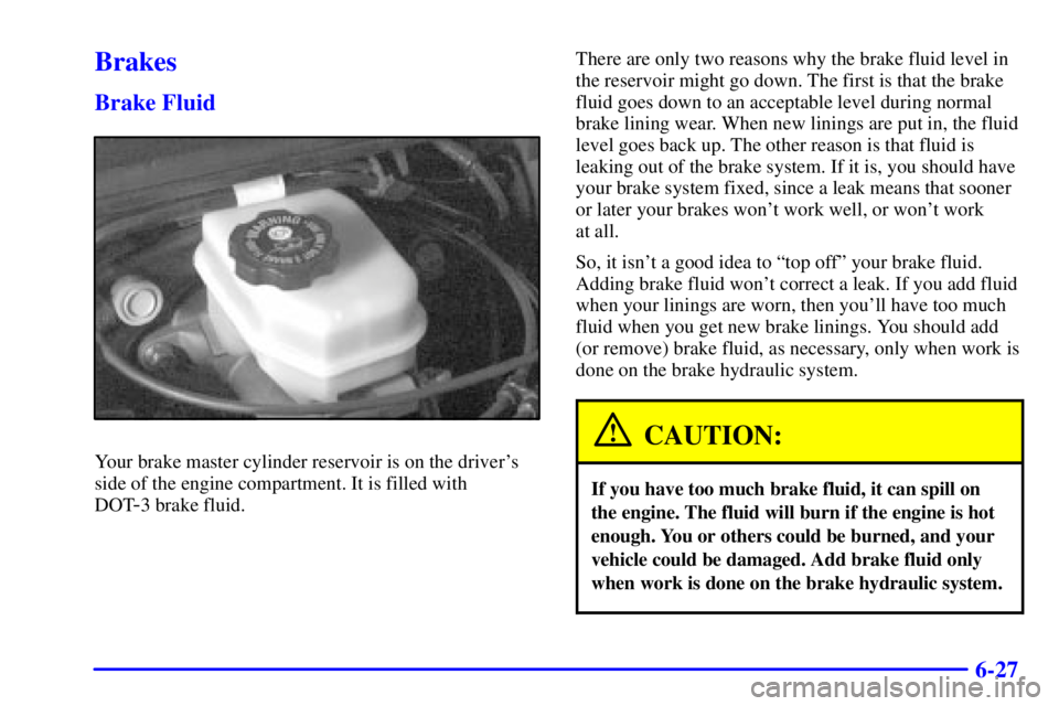 PONTIAC BONNEVILLE 2000  Owners Manual 6-27
Brakes
Brake Fluid
Your brake master cylinder reservoir is on the drivers
side of the engine compartment. It is filled with 
DOT
-3 brake fluid.There are only two reasons why the brake fluid lev
