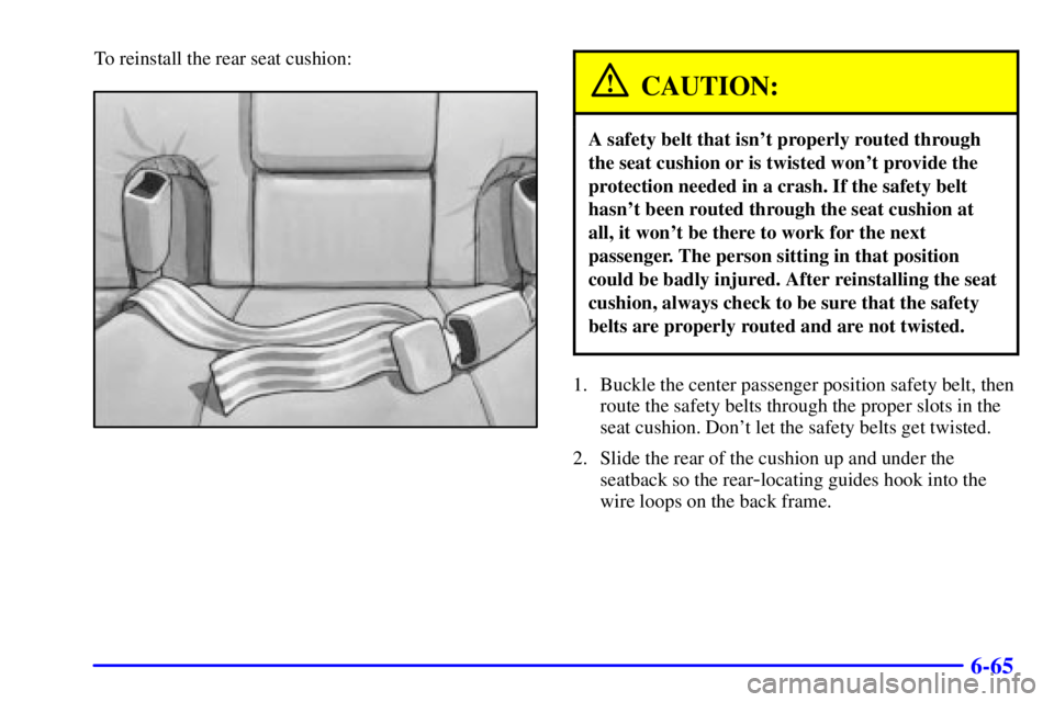 PONTIAC BONNEVILLE 2000 Owners Manual 6-65
To reinstall the rear seat cushion:
CAUTION:
A safety belt that isnt properly routed through
the seat cushion or is twisted wont provide the
protection needed in a crash. If the safety belt
has PONTIAC BONNEVILLE 2000 Owners Manual 6-65
To reinstall the rear seat cushion:
CAUTION:
A safety belt that isnt properly routed through
the seat cushion or is twisted wont provide the
protection needed in a crash. If the safety belt
has