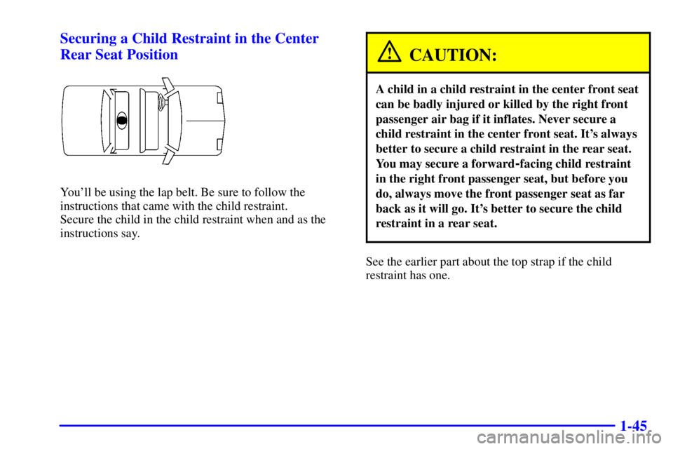 PONTIAC BONNEVILLE 2000 Workshop Manual 1-45 Securing a Child Restraint in the Center
Rear Seat Position
Youll be using the lap belt. Be sure to follow the
instructions that came with the child restraint.
Secure the child in the child res PONTIAC BONNEVILLE 2000 Workshop Manual 1-45 Securing a Child Restraint in the Center
Rear Seat Position
Youll be using the lap belt. Be sure to follow the
instructions that came with the child restraint.
Secure the child in the child res