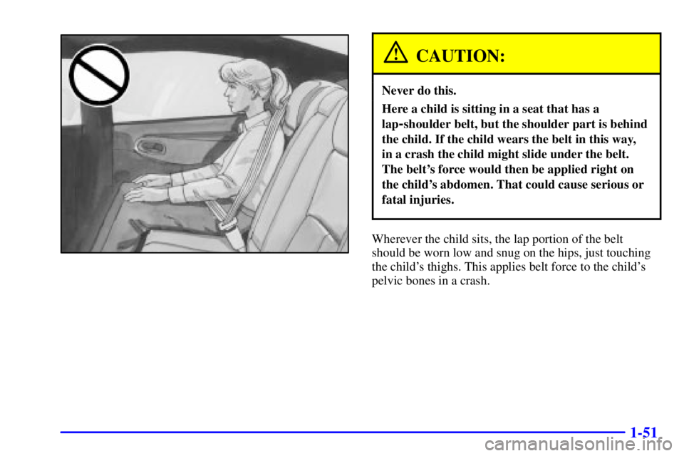 PONTIAC BONNEVILLE 2000 Repair Manual 1-51
CAUTION:
Never do this.
Here a child is sitting in a seat that has a
lap
-shoulder belt, but the shoulder part is behind
the child. If the child wears the belt in this way, 
in a crash the child 