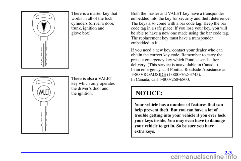 PONTIAC BONNEVILLE 2000 Repair Manual 2-3
There is a master key that
works in all of the lock
cylinders (drivers door,
trunk, ignition and 
glove box).
There is also a VALET 
key which only operates 
the drivers door and 
the ignition.B