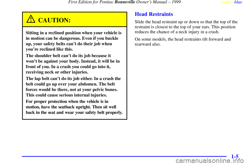 PONTIAC BONNEVILLE 1999 User Guide  First Edition for Pontiac Bonneville Owners Manual ± 1999
yellowblue     
1-5
CAUTION:
Sitting in a reclined position when your vehicle is
in motion can be dangerous. Even if you buckle
up, your sa