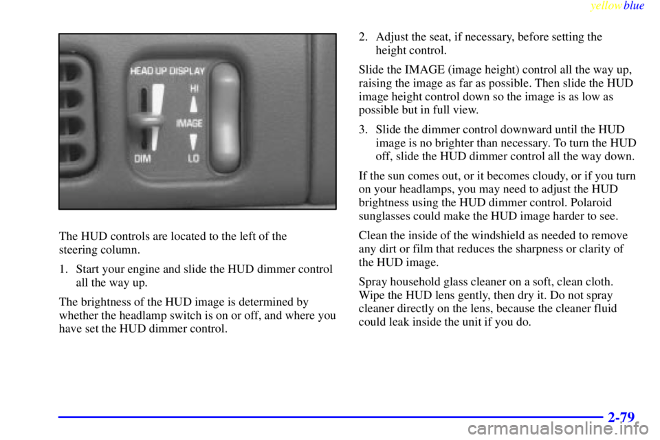 PONTIAC BONNEVILLE 1999  Owners Manual yellowblue     
2-79
The HUD controls are located to the left of the 
steering column.
1. Start your engine and slide the HUD dimmer control
all the way up.
The brightness of the HUD image is determin
