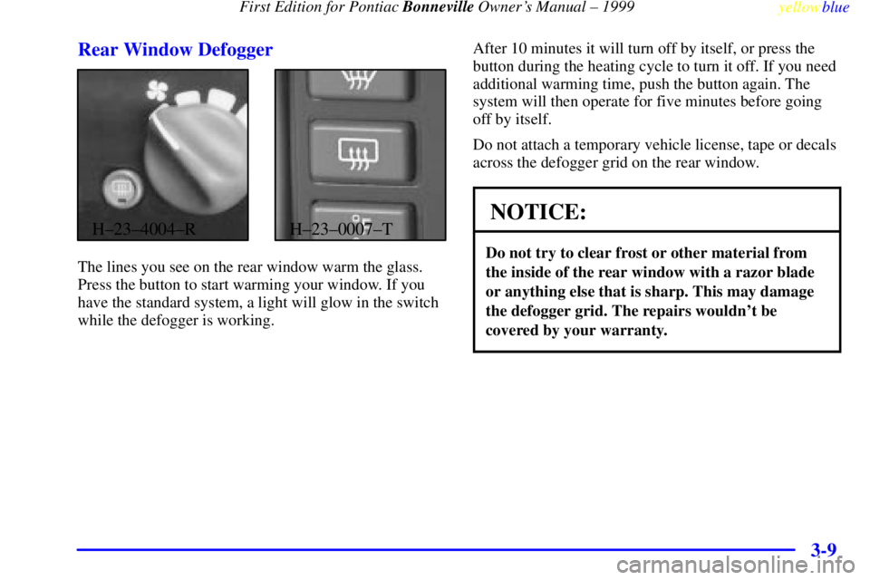 PONTIAC BONNEVILLE 1999  Owners Manual  First Edition for Pontiac Bonneville Owners Manual ± 1999
yellowblue     
3-9 Rear Window Defogger
H±23±4004±RH±23±0007±T
The lines you see on the rear window warm the glass.
Press the button