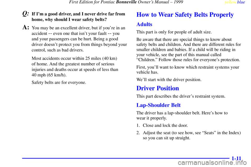 PONTIAC BONNEVILLE 1999 User Guide  First Edition for Pontiac Bonneville Owners Manual ± 1999
yellowblue     
1-11
Q:If Im a good driver, and I never drive far from
home, why should I wear safety belts?
A:You may be an excellent dri