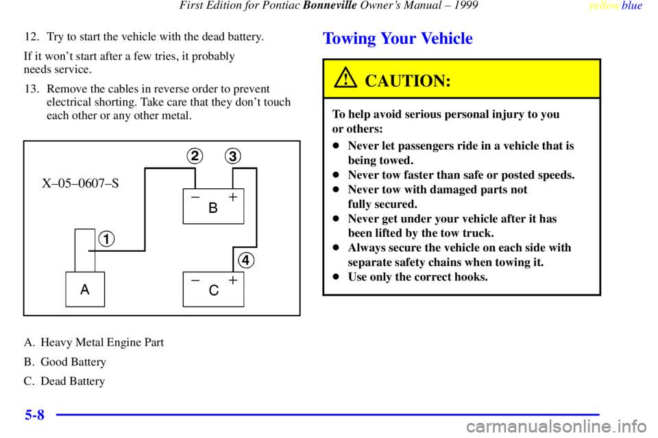 PONTIAC BONNEVILLE 1999  Owners Manual First Edition for Pontiac Bonneville Owners Manual ± 1999
yellowblue     
5-8
12. Try to start the vehicle with the dead battery.
If it wont start after a few tries, it probably 
needs service.
13.