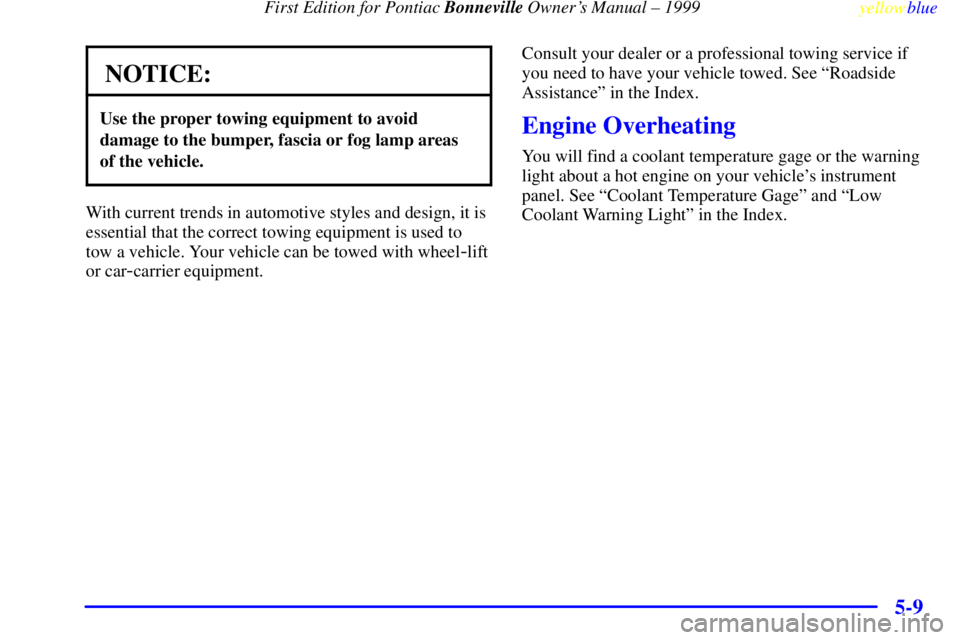 PONTIAC BONNEVILLE 1999  Owners Manual  First Edition for Pontiac Bonneville Owners Manual ± 1999
yellowblue     
5-9
NOTICE:
Use the proper towing equipment to avoid
damage to the bumper, fascia or fog lamp areas
of the vehicle.
With cu