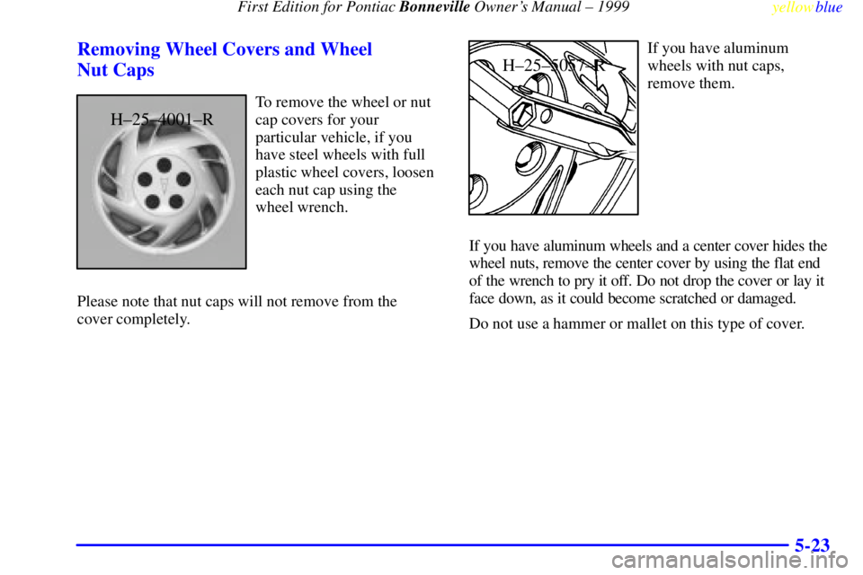 PONTIAC BONNEVILLE 1999  Owners Manual  First Edition for Pontiac Bonneville Owners Manual ± 1999
yellowblue     
5-23 Removing Wheel Covers and Wheel 
Nut Caps
H±25±4001±R
To remove the wheel or nut
cap covers for your
particular veh