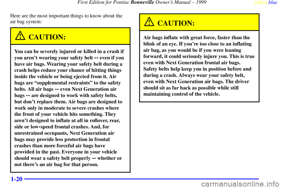 PONTIAC BONNEVILLE 1999 Owners Manual First Edition for Pontiac Bonneville Owners Manual ± 1999
yellowblue
1-20
Here are the most important things to know about the
air bag system:
CAUTION:
You can be severely injured or killed in PONTIAC BONNEVILLE 1999 Owners Manual First Edition for Pontiac Bonneville Owners Manual ± 1999
yellowblue
1-20
Here are the most important things to know about the
air bag system:
CAUTION:
You can be severely injured or killed in