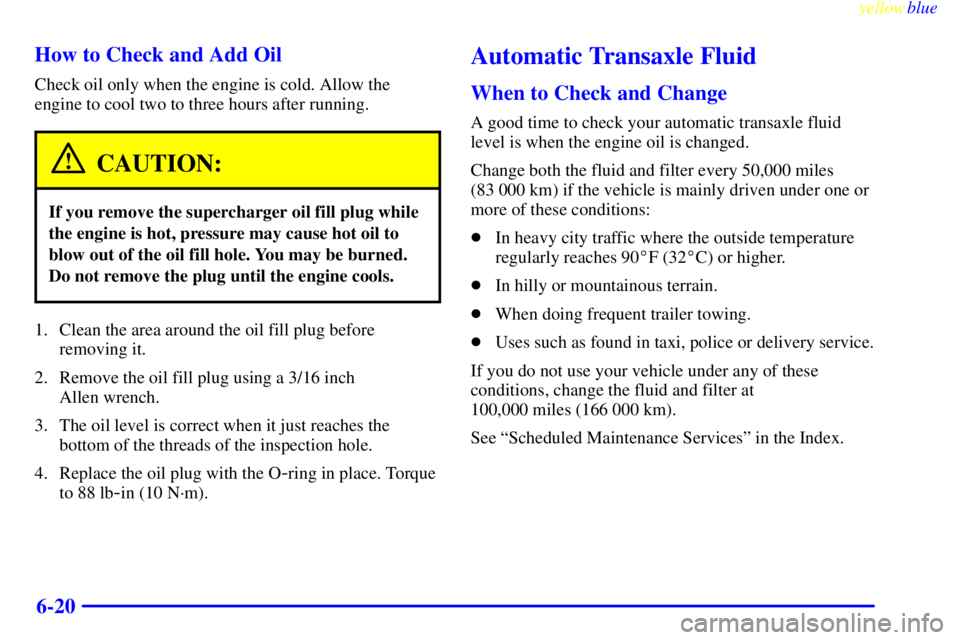 PONTIAC BONNEVILLE 1999  Owners Manual yellowblue     
6-20 How to Check and Add Oil
Check oil only when the engine is cold. Allow the
engine to cool two to three hours after running.
CAUTION:
If you remove the supercharger oil fill plug w