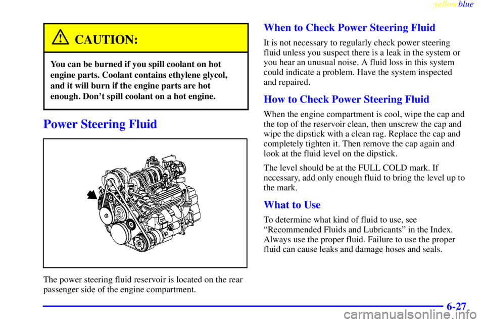 PONTIAC BONNEVILLE 1999  Owners Manual yellowblue     
6-27
CAUTION:
You can be burned if you spill coolant on hot
engine parts. Coolant contains ethylene glycol,
and it will burn if the engine parts are hot
enough. Dont spill coolant on 