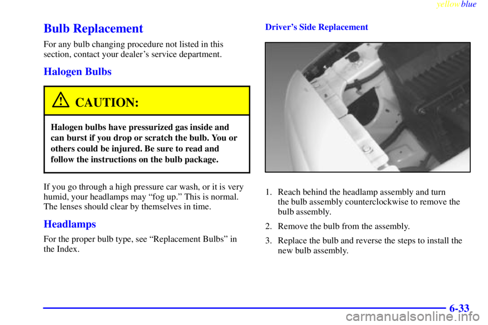 PONTIAC BONNEVILLE 1999  Owners Manual yellowblue     
6-33
Bulb Replacement
For any bulb changing procedure not listed in this
section, contact your dealers service department.
Halogen Bulbs
CAUTION:
Halogen bulbs have pressurized gas in