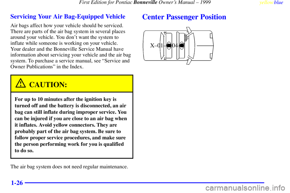 PONTIAC BONNEVILLE 1999 Owners Guide First Edition for Pontiac Bonneville Owners Manual ± 1999
yellowblue
1-26 Servicing Your Air Bag-Equipped Vehicle
Air bags affect how your vehicle should be serviced.
There are parts of the air PONTIAC BONNEVILLE 1999 Owners Guide First Edition for Pontiac Bonneville Owners Manual ± 1999
yellowblue
1-26 Servicing Your Air Bag-Equipped Vehicle
Air bags affect how your vehicle should be serviced.
There are parts of the air