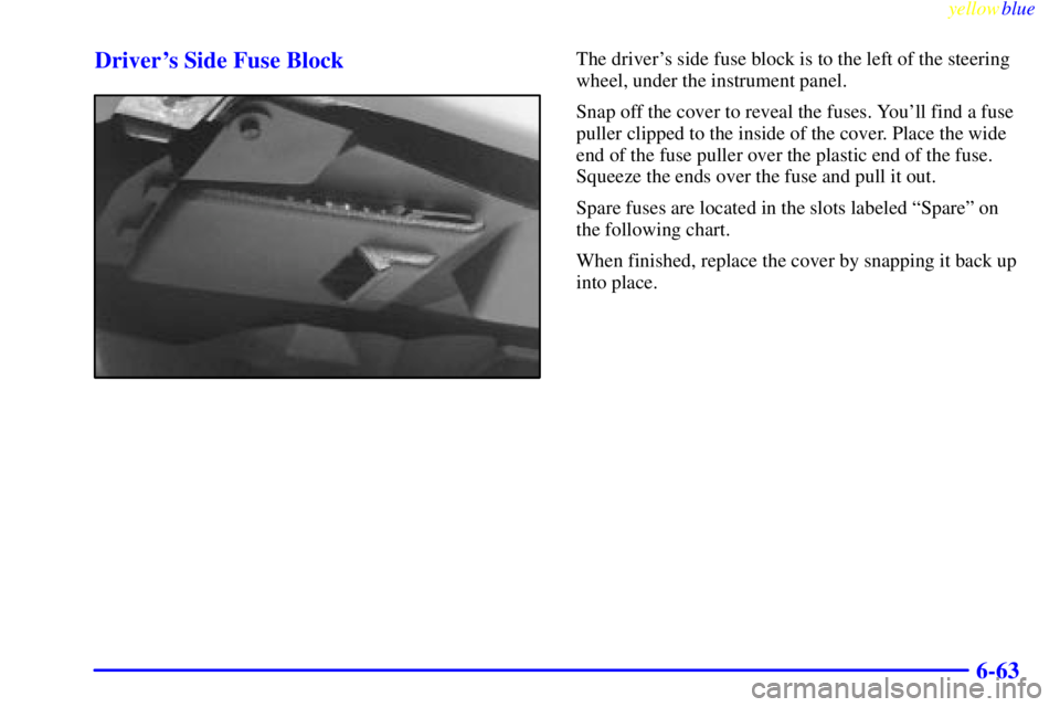 PONTIAC BONNEVILLE 1999  Owners Manual yellowblue     
6-63 Drivers Side Fuse Block
The drivers side fuse block is to the left of the steering
wheel, under the instrument panel.
Snap off the cover to reveal the fuses. Youll find a fuse
